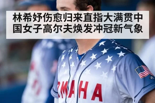 林希妤伤愈归来直指大满贯中国女子高尔夫焕发冲冠新气象