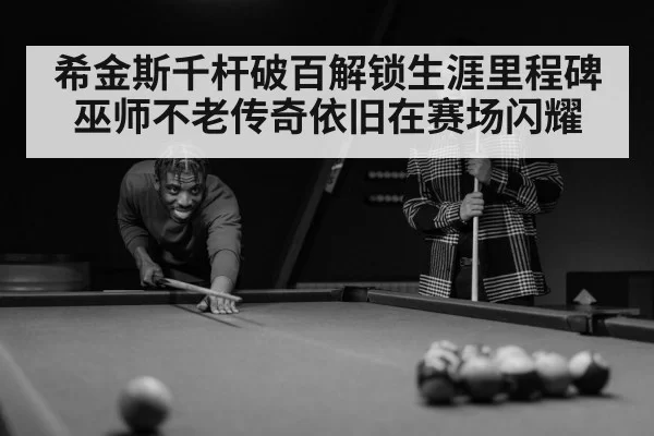 希金斯千杆破百解锁生涯里程碑 巫师不老传奇依旧在赛场闪耀