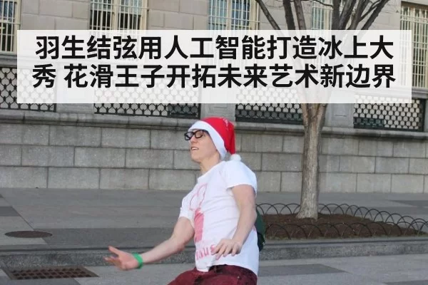 羽生结弦用人工智能打造冰上大秀 花滑王子开拓未来艺术新边界