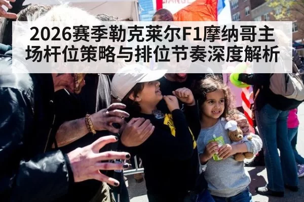 2026赛季勒克莱尔F1摩纳哥主场杆位策略与排位节奏深度解析